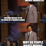 Piracy | MOVIE INDUSTRY; CUSTOMER WILLING TO PAY FOR MOVIE ON STREAMING SERVICE; WHY DO PEOPLE PIRATE MOVIES | image tagged in why would do this | made w/ Imgflip meme maker