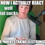 How your face looks like | HOW I ACTUALLY REACT; TO PARENTS TAKING ELECTRONICS | image tagged in tubbo well that sucks- | made w/ Imgflip meme maker