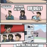 Boardroom Meeting Suggestion 3 | SO WHY ARE 24 NOOBS IN THIS ROOM BECAUSE UR SMOLL BECAUSE UR FAT BOI UR UGLY MAYBE YOU HAVE THE CHANCE TO EXPLAIN | image tagged in boardroom meeting suggestion 3 | made w/ Imgflip meme maker
