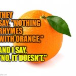 Nothing rhymes with orange | THEY SAY, "NOTHING RHYMES WITH ORANGE,"; AND I SAY, "NO, IT DOESN’T." | image tagged in orange | made w/ Imgflip meme maker