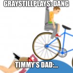 #Happy Wheels | GRAYSTILLPLAYS: DANG; TIMMY’S DAD:… | image tagged in happy wheels | made w/ Imgflip meme maker