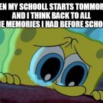 my school starts tommorow ;(       ;-; | WHEN MY SCHOOLL STARTS TOMMOROW
AND I THINK BACK TO ALL THE MEMORIES I HAD BEFORE SCHOOL | image tagged in crying spongebob | made w/ Imgflip meme maker