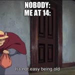 I am so dang O  L  D | NOBODY:
ME AT 14: | image tagged in it's not easy being old,memes,funny | made w/ Imgflip meme maker