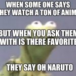 Cringe Kurmit, Cringe Hard. | WHEN SOME ONE SAYS THEY WATCH A TON OF ANIME; BUT WHEN YOU ASK THEM WITH IS THERE FAVORITE; THEY SAY OH NARUTO | image tagged in cringe kurmit cringe hard | made w/ Imgflip meme maker