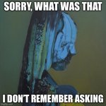 I forget asking | SORRY, WHAT WAS THAT; I DON’T REMEMBER ASKING | image tagged in everywhere at the end of time | made w/ Imgflip meme maker