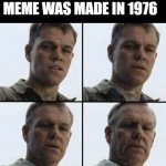 Vet feeling old | WHEN YOU REALIZED THAT THE FIRST MEME WAS MADE IN 1976 | image tagged in vet feeling old | made w/ Imgflip meme maker