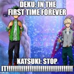 anna frozen for the first time in forever reprise | DEKU: IN THE FIRST TIME FOREVER; KATSUKI: STOP IT!!!!!!!!!!!!!!!!!!!!!!!!!!!!!!!!!!! | image tagged in anna frozen for the first time in forever reprise | made w/ Imgflip meme maker