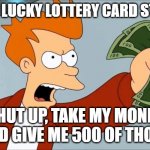 Shut Up And Take My Money Fry | *SEES LUCKY LOTTERY CARD STAND*; SHUT UP, TAKE MY MONEY AND GIVE ME 500 OF THOSE | image tagged in shut up and take my money fry | made w/ Imgflip meme maker