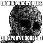 looking back | LOOKING BACK ON LIFE; REALIZING YOU'VE DONE NOTHING; INTEGRITY AND DISPAIR | image tagged in withered wojack | made w/ Imgflip meme maker