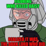 detective Doom guy | FIGURING WHO KILLED DAISY; REALIZED IT WAS THE DARK LORD WHO DID | image tagged in detective doom guy | made w/ Imgflip meme maker