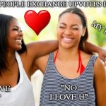 Let me tell you about my best friend | WHEN TWO PEOPLE EXCHANGE UPVOTES FREQUENTLY; "NO, YOUR MY UPVOTE BRO"; YOUR MY UPVOTE BRO; "NO I LOVE U"; "I LOVE
 U" | image tagged in best friend,upvote,i love you,up vote,funny,memes | made w/ Imgflip meme maker