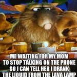 Ill provide backstory behind this template | ME WAITING FOR MY MOM TO STOP TALKING ON THE PHONE SO I CAN TELL HER I DRANK THE LIQUID FROM THE LAVA LAMP | image tagged in ratatouille ride meme template | made w/ Imgflip meme maker