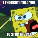 Spongebob mad | I THOUGHT I TOLD YOU; TO STOP THE CAP | image tagged in spongebob mad | made w/ Imgflip meme maker