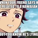 when you know someone is lying | WHEN YOUR FRIEND SAYS HE BLOOD RELATED TO A HAWAIIAN CHEIF; BUT YOU KNOW HE'S LYING: | image tagged in tanjiro looking down on zenitsu | made w/ Imgflip meme maker