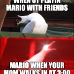 Screaming goose | WHEN UT PLAYIN MARIO WITH FRIENDS; MARIO WHEN YOUR MOM WALKS IN AT 3:00 | image tagged in screaming goose | made w/ Imgflip meme maker