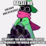 Ralsei | RALSEI NO; I THOUGHT YOU WERE GOING PASIFIST YOU PROMISED YOU WOULD NEVER GO BACK | image tagged in ralsei | made w/ Imgflip meme maker