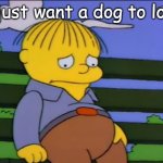 sad | I just want a dog to love | image tagged in sad ralph wiggum | made w/ Imgflip meme maker