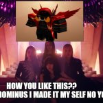 I made my Fominus Infernus Do you like it? PLEASE Upvite | HOW YOU LIKE THIS??               ( THIS DOMINUS I MADE IT MY SELF NO YOUTUBE | image tagged in blackpink how you like that | made w/ Imgflip meme maker