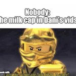 I am the ultimate spinjitzu master | Nobody:
The milk cap in Dani's vids:; Not made with | image tagged in i am the ultimate spinjitzu master | made w/ Imgflip meme maker