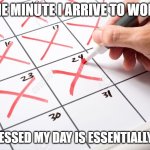 Calendar | THE MINUTE I ARRIVE TO WORK; UP, DRESSED MY DAY IS ESSENTIALLY DONE | image tagged in calendar | made w/ Imgflip meme maker