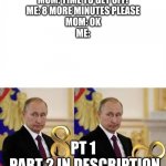 https://imgflip.com/i/5nr55z for part 2 | MOM: TIME TO GET OFF!
ME: 8 MORE MINUTES PLEASE
MOM: OK
ME:; PT 1 
PART 2 IN DESCRIPTION | image tagged in vladimir putin 8 to infinity | made w/ Imgflip meme maker