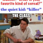 Quiet kid has issues XD | Teacher: “What is your favorite kind of cereal?” the quiet kid: “killer” THE CLASS: | image tagged in surprised joey,funny,serial killer,dark humor,food | made w/ Imgflip meme maker