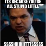 you stupid shit | ITS BECAUSE YOU’RE ALL STUPID LITTLE; SSSSHHHIIITTTSSSSS | image tagged in you stupid shit | made w/ Imgflip meme maker