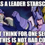 Starscream taking over a Leader of the decepticons - this is bad comedy | YOU AS A LEADER STARSCREAM; DON'T THINK FOR ONE SECOND THAT THIS IS NOT BAD COMEDY | image tagged in galvatron this is bad comedy,memes,galvatron,transformers g1,transformers,starscream | made w/ Imgflip meme maker