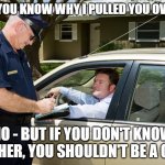 Cop | DO YOU KNOW WHY I PULLED YOU OVER? NO - BUT IF YOU DON'T KNOW EITHER, YOU SHOULDN'T BE A COP | image tagged in cop | made w/ Imgflip meme maker