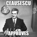 ceausescu | CEAUSESCU; APPROVES | image tagged in ceausescu | made w/ Imgflip meme maker