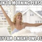 Not  a morning person | I AIN'T A MORNING PERSON; ONLY I AM  A NIGHT OWL 4 LIFE | image tagged in morning people | made w/ Imgflip meme maker