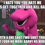 Barny | I HATE YOU YOU HATE ME LET'S GET TOGETHER AND KILL BARNY; WITH A ONE SHOT TWO SHOT THREE SHOT FOUR NO MORE BARNY NO MORE ME | image tagged in barny | made w/ Imgflip meme maker