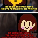 it be true tho | I'M GOING TO START BEING NICE TO PEOPLE B/C I DID PACIFIST; I'M GOING TO STEAL ALL THE CHOCOLATE AND GO ON A MURDER SPREE B/C I PLAY GENOCIDE; UNDERTALE | image tagged in undertale civil war,so true memes,funny,memes,undertale,deltarune | made w/ Imgflip meme maker