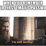 WERE STILL WORTHY | WHEN YOU REMEMBER YOUR FIRST EMAIL’S PASSWORD | image tagged in i'm still worthy | made w/ Imgflip meme maker