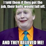 Trump the Joker | I told them if they got the jab, their balls would fall off. AND THEY BELIEVED ME! | image tagged in trump the joker | made w/ Imgflip meme maker