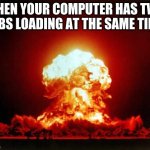 computer explosion | WHEN YOUR COMPUTER HAS TWO TABS LOADING AT THE SAME TIME | image tagged in memes,nuclear explosion | made w/ Imgflip meme maker