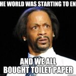 Katt Williams WTF Meme | THE WORLD WAS STARTING TO END AND WE ALL BOUGHT TOILET PAPER | image tagged in katt williams wtf meme | made w/ Imgflip meme maker
