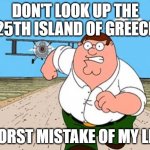 My life is done.... | DON'T LOOK UP THE 25TH ISLAND OF GREECE; WORST MISTAKE OF MY LIFE | image tagged in dont look up// worst mistake of my life,peter griffin | made w/ Imgflip meme maker