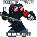 who will be his next victim? | HANK WILL BAZOOKA; THE MEME ABOVE | image tagged in hank looks above | made w/ Imgflip meme maker