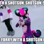 Don't mess with the furries | FURRY WITH A SHOTGUN, SHOTGUN, SHOTGUN.. IMA FURRY WITH A SHOTGUN.(X2) | image tagged in furry with shotgun | made w/ Imgflip meme maker