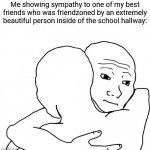 Friendzone | Me showing sympathy to one of my best friends who was friendzoned by an extremely beautiful person inside of the school hallway: | image tagged in memes,i know that feel bro,friendzoned,blank white template,funny,friendzone | made w/ Imgflip meme maker