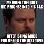 Angry Ron Swanson | ME WHEN THE QUIET KID REACHES INTO HIS BAG; AFTER BEING MADE FUN OF FOR THE LAST TIME | image tagged in angry ron swanson | made w/ Imgflip meme maker