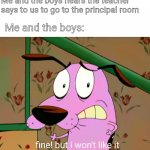 fine! But i won't like it | Me and the boys hears the teacher says to us to go to the principal room; Me and the boys: | image tagged in fine but i won't like it | made w/ Imgflip meme maker