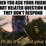 FINE I'll do it myself | WHEN YOU ASK YOUR FRIENDS 
AN ART RELATED QUESTION BUT 
THEY DON'T RESPOND; Fine, I'll do it without your input. | image tagged in fine i'll do it myself | made w/ Imgflip meme maker