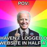 Forgetful Joe | POV:; YOU HAVEN'T LOGGED ON TO THIS WEBSITE IN HALF A YEAR | image tagged in forgetful joe | made w/ Imgflip meme maker