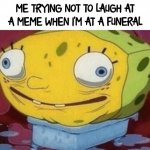 Help | ME TRYING NOT TO LAUGH AT A MEME WHEN I'M AT A FUNERAL | image tagged in spongebob wet | made w/ Imgflip meme maker