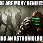 Many benifits to astrobioligy | THERE ARE MANY BENIFITS TO; BEING AN ASTROBIOLOGIST | image tagged in dead space | made w/ Imgflip meme maker