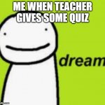 ah yes speedrunning life | ME WHEN TEACHER GIVES SOME QUIZ | image tagged in dream,school | made w/ Imgflip meme maker