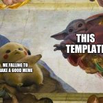 Pikachu and Baby Yoda | THIS TEMPLATE; ME FALLING TO MAKE A GOOD MEME | image tagged in pikachu and baby yoda | made w/ Imgflip meme maker