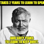 Hemingway | IT TAKES 2 YEARS TO LEARN TO SPEAK, AND SIXTY YEARS TO LEARN TO KEEP QUIET. | image tagged in ernest hemingway | made w/ Imgflip meme maker